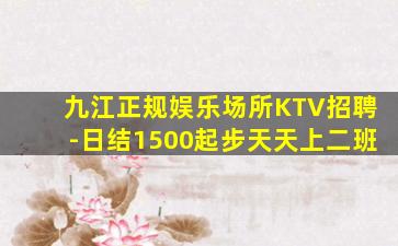 九江正规娱乐场所KTV招聘-日结1500起步天天上二班